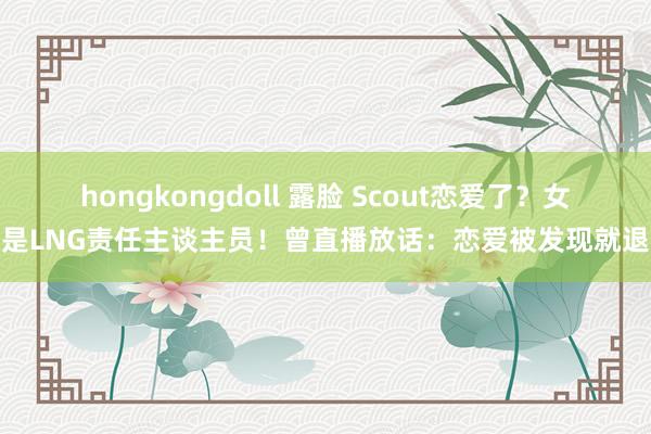 hongkongdoll 露脸 Scout恋爱了？女友是LNG责任主谈主员！曾直播放话：恋爱被发现就