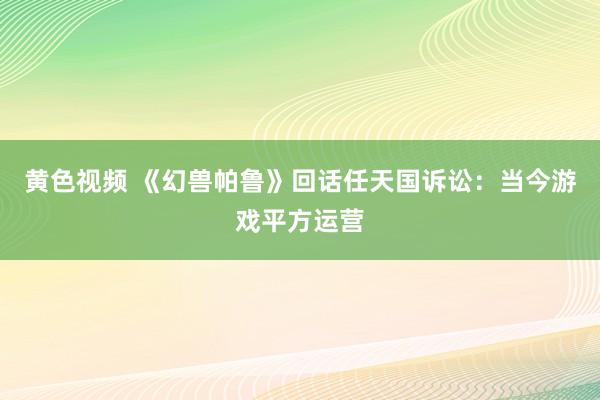 黄色视频 《幻兽帕鲁》回话任天国诉讼：当今游戏平方运营