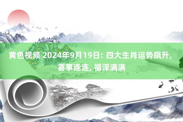 黄色视频 2024年9月19日: 四大生肖运势飙升, 喜事连连, 福泽满满