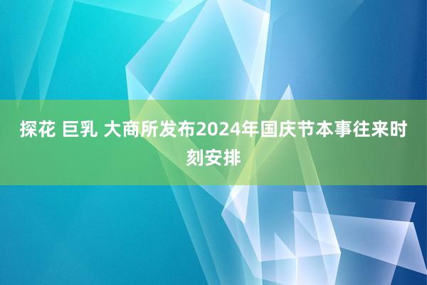 探花 巨乳 大商所发布2024年国庆节本事往来时刻安排