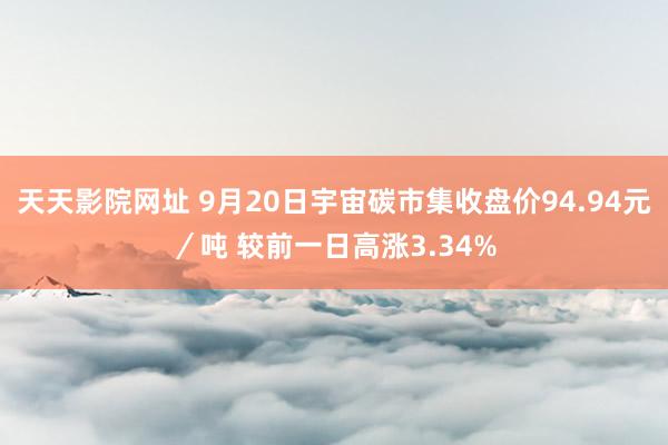 天天影院网址 9月20日宇宙碳市集收盘价94.94元／吨 较前一日高涨3.34%