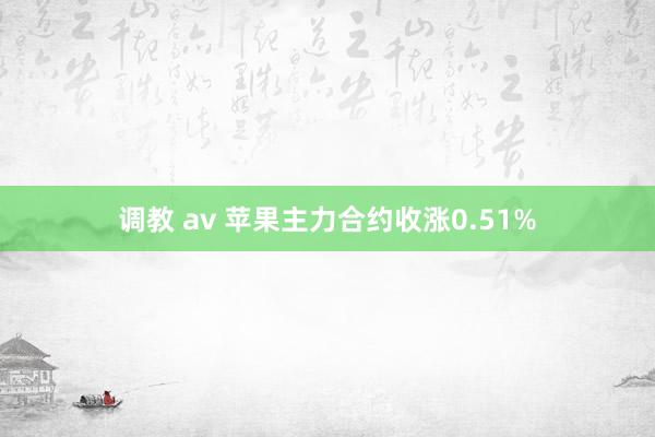 调教 av 苹果主力合约收涨0.51%