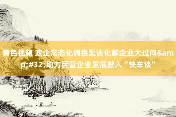 黄色视频 政企常态化调换渠谈化解企业大过问&#32;助力民营企业发展驶入“快车谈”