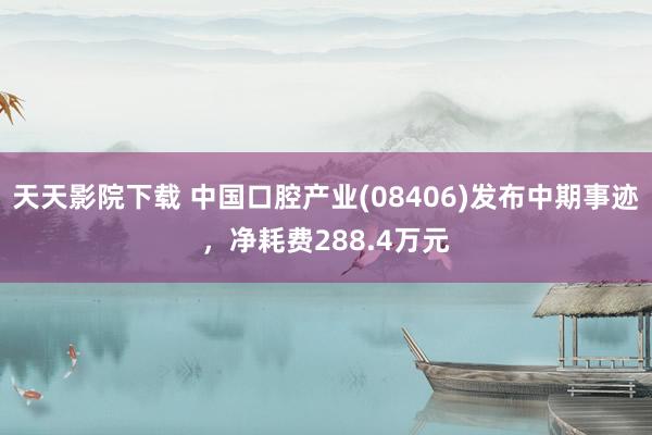 天天影院下载 中国口腔产业(08406)发布中期事迹，净耗费288.4万元