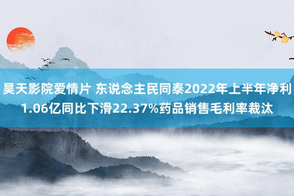 昊天影院爱情片 东说念主民同泰2022年上半年净利1.06亿同比下滑22.37%药品销售毛利率裁汰