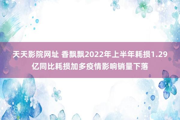 天天影院网址 香飘飘2022年上半年耗损1.29亿同比耗损加多疫情影响销量下落