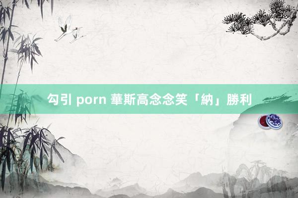 勾引 porn 華斯高念念笑「納」勝利