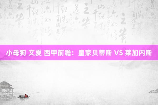 小母狗 文爱 西甲前瞻：皇家贝蒂斯 VS 莱加内斯