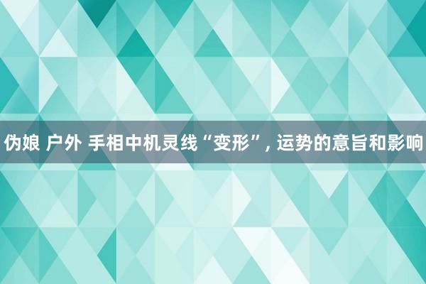 伪娘 户外 手相中机灵线“变形”, 运势的意旨和影响