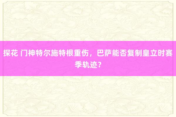 探花 门神特尔施特根重伤，巴萨能否复制皇立时赛季轨迹？