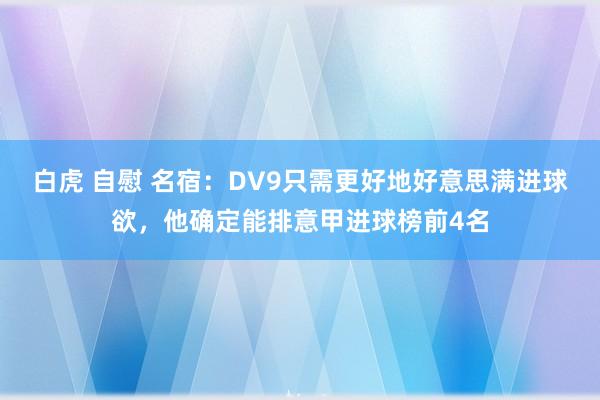 白虎 自慰 名宿：DV9只需更好地好意思满进球欲，他确定能排意甲进球榜前4名