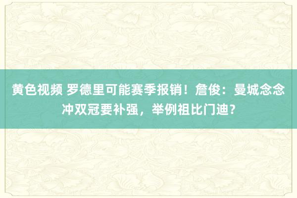 黄色视频 罗德里可能赛季报销！詹俊：曼城念念冲双冠要补强，举例祖比门迪？