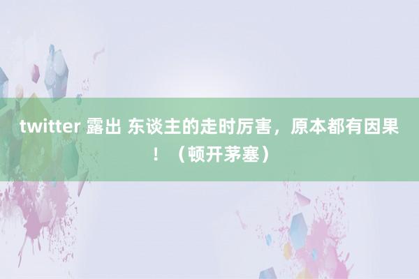 twitter 露出 东谈主的走时厉害，原本都有因果！（顿开茅塞）