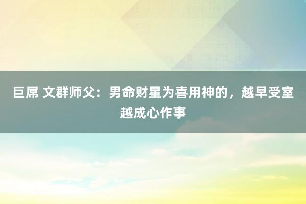 巨屌 文群师父：男命财星为喜用神的，越早受室越成心作事