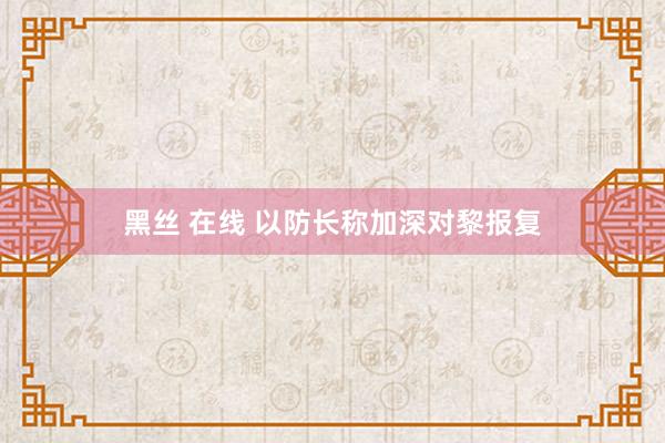 黑丝 在线 以防长称加深对黎报复