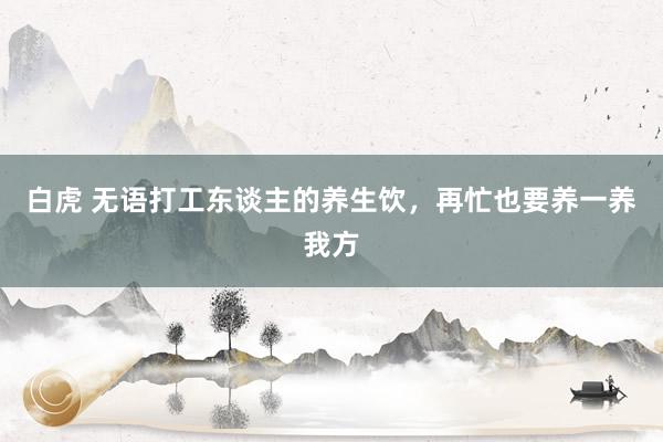 白虎 无语打工东谈主的养生饮，再忙也要养一养我方