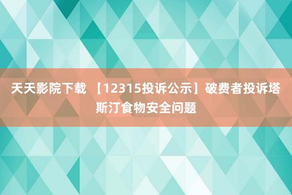 天天影院下载 【12315投诉公示】破费者投诉塔斯汀食物安全问题