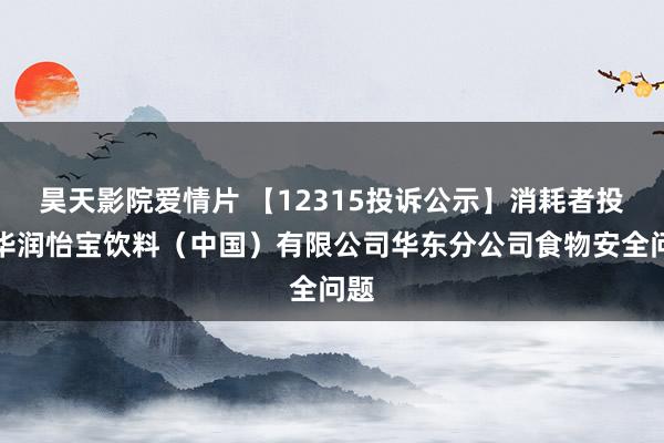 昊天影院爱情片 【12315投诉公示】消耗者投诉华润怡宝饮料（中国）有限公司华东分公司食物安全问题