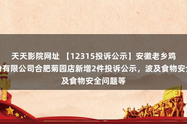 天天影院网址 【12315投诉公示】安徽老乡鸡餐饮股份有限公司合肥菊园店新增2件投诉公示，波及食物安