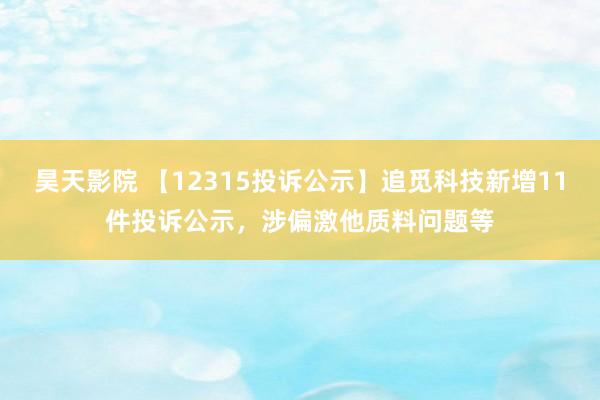 昊天影院 【12315投诉公示】追觅科技新增11件投诉公示，涉偏激他质料问题等