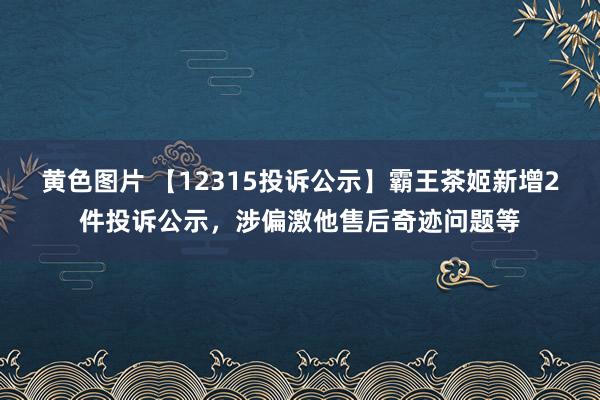 黄色图片 【12315投诉公示】霸王茶姬新增2件投诉公示，涉偏激他售后奇迹问题等