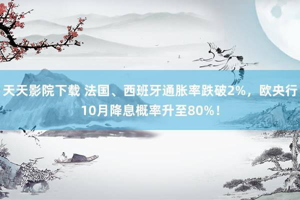 天天影院下载 法国、西班牙通胀率跌破2%，欧央行10月降息概率升至80%！