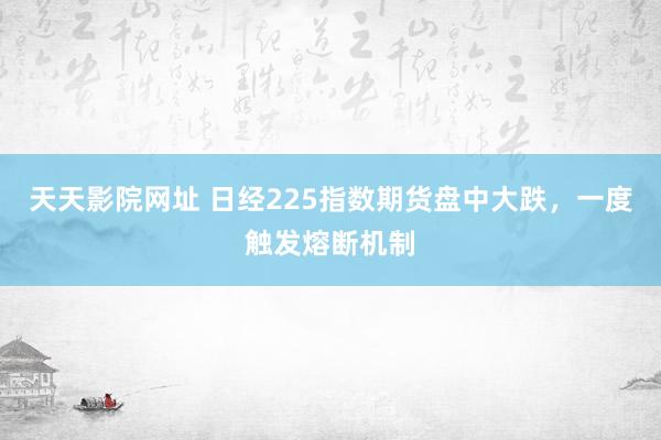 天天影院网址 日经225指数期货盘中大跌，一度触发熔断机制