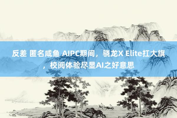 反差 匿名咸鱼 AIPC期间，骁龙X Elite扛大旗，校阅体验尽显AI之好意思