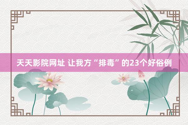 天天影院网址 让我方“排毒”的23个好俗例