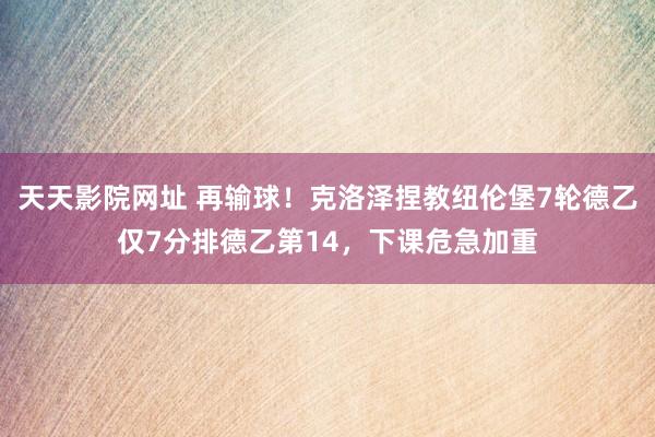 天天影院网址 再输球！克洛泽捏教纽伦堡7轮德乙仅7分排德乙第14，下课危急加重