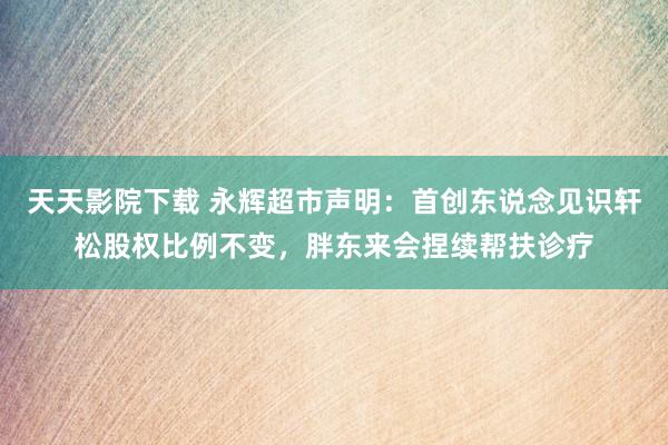 天天影院下载 永辉超市声明：首创东说念见识轩松股权比例不变，胖东来会捏续帮扶诊疗