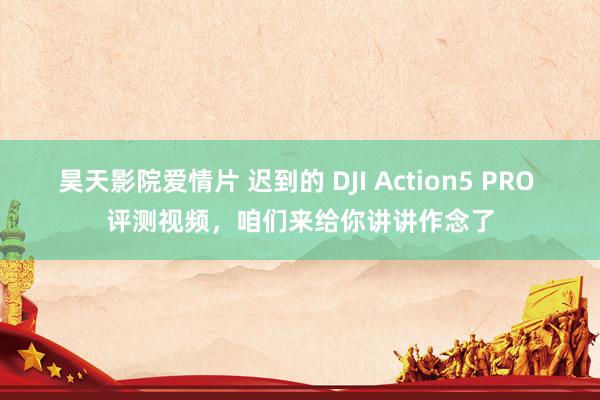 昊天影院爱情片 迟到的 DJI Action5 PRO 评测视频，咱们来给你讲讲作念了