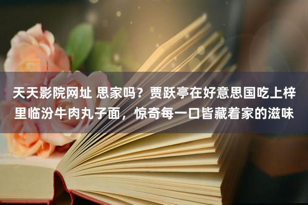 天天影院网址 思家吗？贾跃亭在好意思国吃上梓里临汾牛肉丸子面，惊奇每一口皆藏着家的滋味