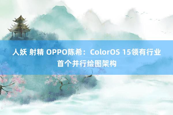 人妖 射精 OPPO陈希：ColorOS 15领有行业首个并行绘图架构