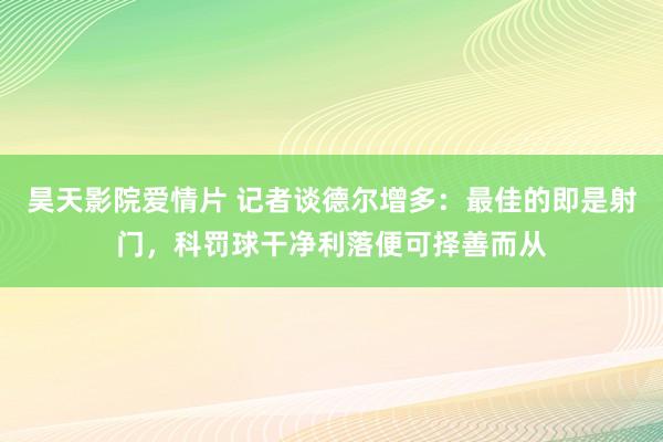 昊天影院爱情片 记者谈德尔增多：最佳的即是射门，科罚球干净利落便可择善而从