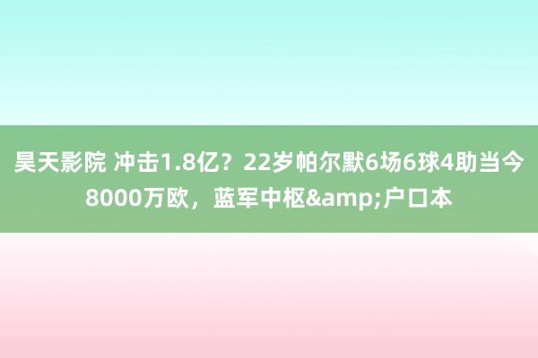 昊天影院 冲击1.8亿？22岁帕尔默6场6球4助当今8000万欧，蓝军中枢&户口本