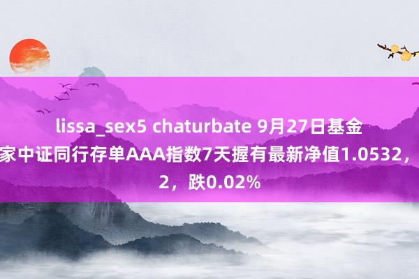 lissa_sex5 chaturbate 9月27日基金净值：万家中证同行存单AAA指数7天握有最