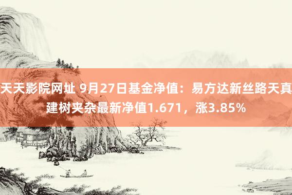 天天影院网址 9月27日基金净值：易方达新丝路天真建树夹杂最新净值1.671，涨3.85%