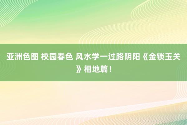 亚洲色图 校园春色 风水学一过路阴阳《金锁玉关》相地篇！