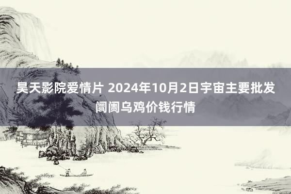 昊天影院爱情片 2024年10月2日宇宙主要批发阛阓乌鸡价钱行情