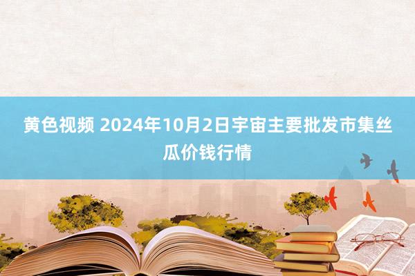 黄色视频 2024年10月2日宇宙主要批发市集丝瓜价钱行情