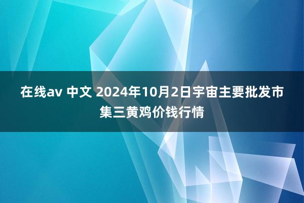 在线av 中文 2024年10月2日宇宙主要批发市集三黄鸡价钱行情