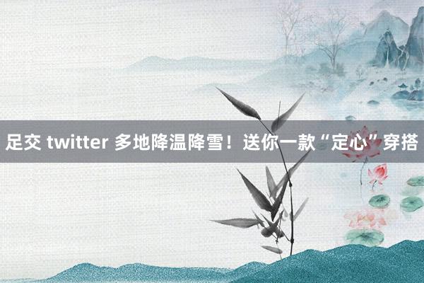 足交 twitter 多地降温降雪！送你一款“定心”穿搭