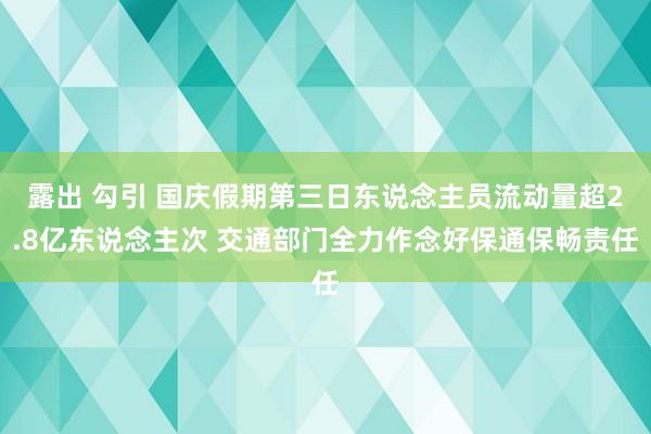 露出 勾引 国庆假期第三日东说念主员流动量超2.8亿东说念主次 交通部门全力作念好保通保畅责任