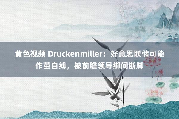 黄色视频 Druckenmiller：好意思联储可能作茧自缚，被前瞻领导绑间断脚