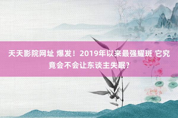 天天影院网址 爆发！2019年以来最强耀斑 它究竟会不会让东谈主失眠？