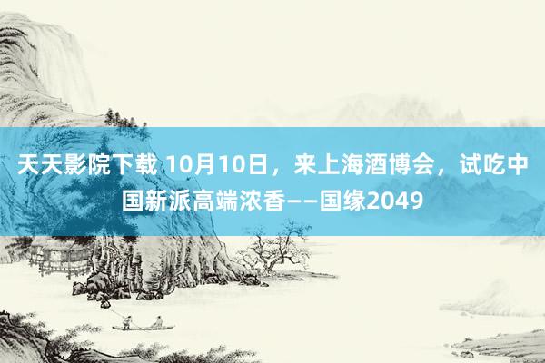 天天影院下载 10月10日，来上海酒博会，试吃中国新派高端浓香——国缘2049