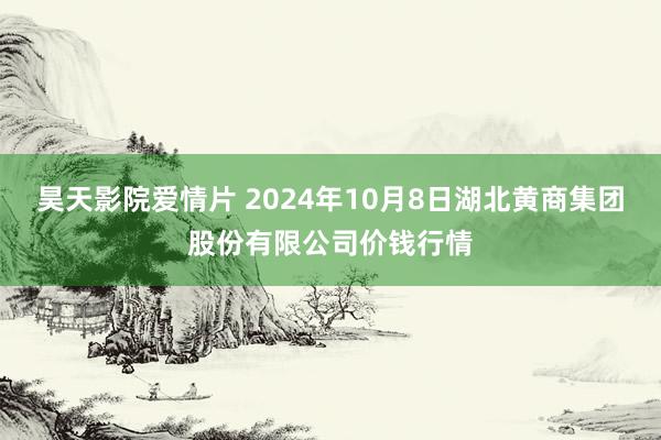 昊天影院爱情片 2024年10月8日湖北黄商集团股份有限公司价钱行情