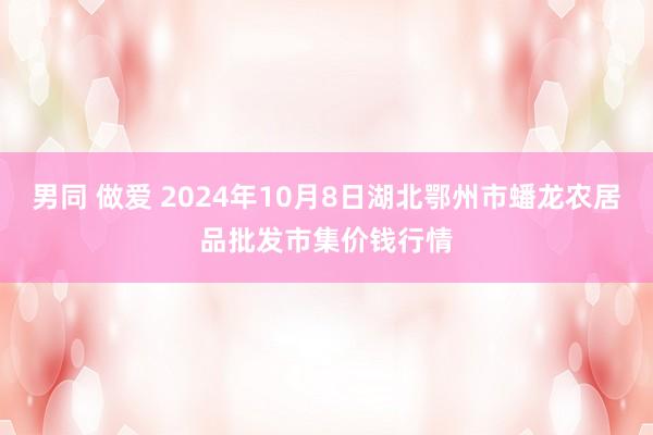 男同 做爱 2024年10月8日湖北鄂州市蟠龙农居品批发市集价钱行情