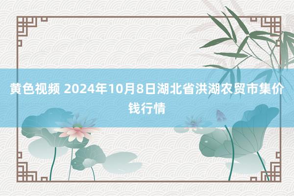 黄色视频 2024年10月8日湖北省洪湖农贸市集价钱行情